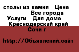 столы из камня › Цена ­ 55 000 - Все города Услуги » Для дома   . Краснодарский край,Сочи г.